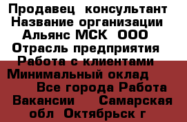 Продавец -консультант › Название организации ­ Альянс-МСК, ООО › Отрасль предприятия ­ Работа с клиентами › Минимальный оклад ­ 27 000 - Все города Работа » Вакансии   . Самарская обл.,Октябрьск г.